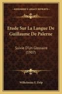 Etude Sur La Langue de Guillaume de Palerne: Suivie D'Un Glossaire (1907) di Wilhelmina E. Delp edito da Kessinger Publishing