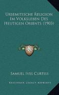 Ursemitische Religion Im Volksleben Des Heutigen Orients (1903) di Samuel Ives Curtiss edito da Kessinger Publishing
