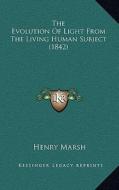The Evolution of Light from the Living Human Subject (1842) di Henry Marsh edito da Kessinger Publishing