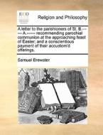 A Letter To The Parishioners Of St. B.------ A.------ Recommending Parochial Communion At The Approaching Feast Of Easter; And A Conscientious Payment di Samuel Brewster edito da Gale Ecco, Print Editions