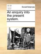 An Enquiry Into The Present System. di Multiple Contributors edito da Gale Ecco, Print Editions