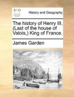 The History Of Henry Iii. (last Of The House Of Valois, ) King Of France. di James Garden edito da Gale Ecco, Print Editions