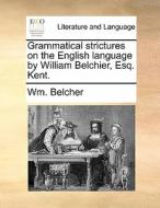 Grammatical Strictures On The English Language By William Belchier, Esq. Kent di Wm Belcher edito da Gale Ecco, Print Editions