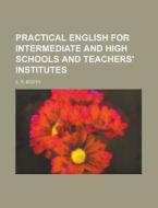 Practical English for Intermediate and High Schools and Teachers' Institutes di E. R. Booth edito da Rarebooksclub.com