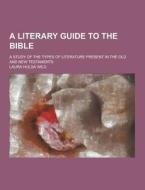 A Literary Guide To The Bible; A Study Of The Types Of Literature Present In The Old And New Testaments di Laura Hulda Wild edito da Theclassics.us