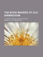 The Book Makers of Old Birmingham; Authors, Printers, and Book Sellers di Joseph Hill edito da Rarebooksclub.com