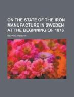 On The State Of The Iron Manufacture In Sweden At The Beginning Of 1876 di U S Government, Richard Akerman edito da Rarebooksclub.com