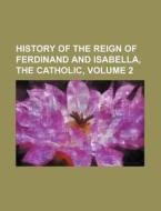 History of the Reign of Ferdinand and Isabella, the Catholic, Volume 2 di Books Group edito da Rarebooksclub.com