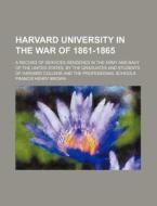Harvard University in the War of 1861-1865; A Record of Services Rendered in the Army and Navy of the United States, by the Graduates and Students of di Francis Henry Brown edito da Rarebooksclub.com