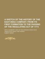 A   Sketch of the History of the East-India Company, from Its First Formation to the Passing of the Regulating Act of 1773; With a Summary View of the di Robert Grant edito da Rarebooksclub.com