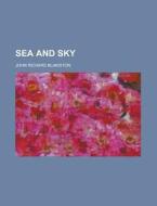 Sea and Sky di John Richard Blakiston edito da Rarebooksclub.com