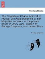 The Tragedie of Chabot Admirall of France: as it was presented by her Majesties servants, at the private house in Drury  di George Chapman edito da British Library, Historical Print Editions