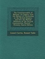 The Commonwealth of Nations: An Inquiry Into the Nature of Citizenship in the British Empire, and Into the Mutual Relations of the Several Communit di Lionel Curtis, Round Table edito da Nabu Press