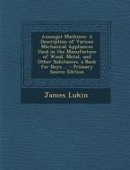 Amongst Machines: A Description of Various Mechanical Appliances Used in the Manufacture of Wood, Metal, and Other Substances. a Book fo di James Lukin edito da Nabu Press