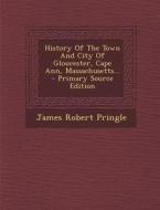 History of the Town and City of Gloucester, Cape Ann, Massachusetts... - Primary Source Edition di James Robert Pringle edito da Nabu Press