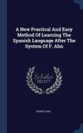 A New Practical and Easy Method of Learning the Spanish Language After the System of F. Ahn di Franz Ahn edito da CHIZINE PUBN