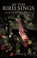 As the Bird Sings: A Collection of Inspirational Poems di A. Wills Linda a. Wills, Linda a. Wills edito da AUTHORHOUSE