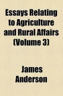 Essays Relating To Agriculture And Rural Affairs (volume 3) di James Anderson edito da General Books Llc