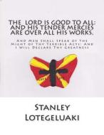 The Lord Is Good to All: And His Tender Mercies Are All Over All His Works: And Men Shall Speak of the Might of Thy Terrible Acts: And I Will D di MR Stanley Ole Lotegeluaki edito da Createspace Independent Publishing Platform