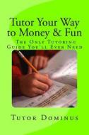 Tutor Your Way to Money & Fun: The Only Tutoring Guide You'll Ever Need: Make $25 to $100 an Hour Tutoring di Tutor Dominus edito da Createspace Independent Publishing Platform