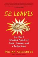 52 Loaves: One Man's Relentless Pursuit of Truth, Meaning, and a Perfect Crust di William Alexander edito da Algonquin Books of Chapel Hill