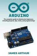 Arduino: The Complete Guide to Arduino for Beginners, Including Projects, Tips, Tricks, and Programming! di James Arthur edito da Createspace Independent Publishing Platform