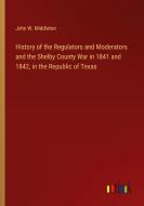 History of the Regulators and Moderators and the Shelby County War in 1841 and 1842, in the Republic of Texas di John W. Middleton edito da Outlook Verlag