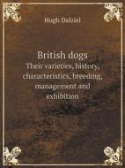British Dogs Their Varieties, History, Characteristics, Breeding, Management And Exhibition di H Dalziel edito da Book On Demand Ltd.