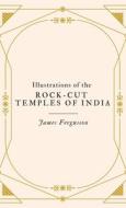 Illustrations of the ROCK-CUT TEMPLES OF INDIA di James Fergusson edito da Maven Books
