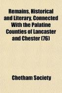 Remains, Historical And Literary, Connected With The Palatine Counties Of Lancaster And Chester (76) di Chetham Society edito da General Books Llc