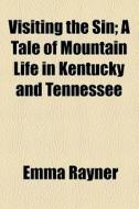 Visiting The Sin; A Tale Of Mountain Life In Kentucky And Tennessee di Emma Rayner edito da General Books Llc