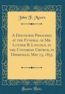 A Discourse Preached at the Funeral of Mr. Luther B. Lincoln, in the Unitarian Church, in Deerfield, May 13, 1855 (Classic Reprint) di John F. Moors edito da Forgotten Books