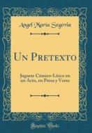 Un Pretexto: Juguete Cómico-Lírico En Un Acto, En Prosa y Verso (Classic Reprint) di Angel Maria Segovia edito da Forgotten Books
