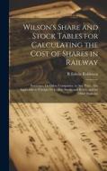 Wilson's Share and Stock Tables for Calculating the Cost of Shares in Railway: Insurance, Or Other Companies, at Any Price. Also Applicable to Foreign di R. Edwin Robinson edito da LEGARE STREET PR