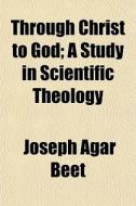 Through Christ To God; A Study In Scient di Joseph Agar Beet edito da General Books