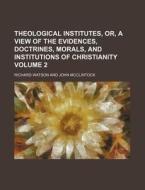 Theological Institutes, Or, a View of the Evidences, Doctrines, Morals, and Institutions of Christianity Volume 2 di Richard Watson edito da Rarebooksclub.com
