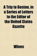 A Trip To Boston, In A Series Of Letters di Wines edito da General Books