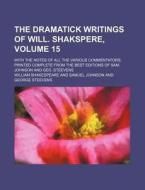 The Dramatick Writings Of Will. Shakspere, (volume 15); With The Notes Of All The Various Commentators; Printed Complete From The Best Editions di William Shakespeare edito da General Books Llc