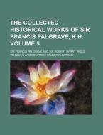 The Collected Historical Works Of Sir Fr di Sir Francis Palgrave edito da Rarebooksclub.com