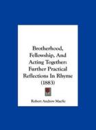 Brotherhood, Fellowship, and Acting Together: Further Practical Reflections in Rhyme (1883) di Robert Andrew Macfie edito da Kessinger Publishing