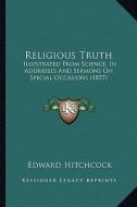 Religious Truth: Illustrated from Science, in Addresses and Sermons on Speciaillustrated from Science, in Addresses and Sermons on Spec di Edward Hitchcock edito da Kessinger Publishing