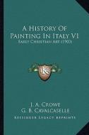 A History of Painting in Italy V1: Early Christian Art (1903) di J. A. Crowe, Giovanni Battista Cavalcaselle edito da Kessinger Publishing