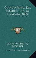 Codigo Penal del Estado L. y S. de Tlaxcala (1885) di Luis G. Salazar y. C. Publisher edito da Kessinger Publishing