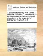 A System Of Anatomy From Monro, Winslow And Innes, ... In The Order Of Lectures Delivered By The Professor Of Anatomy In The University Of Edinburgh. di See Notes Multiple Contributors edito da Gale Ecco, Print Editions