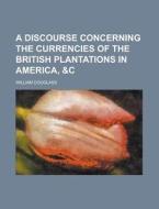 A Discourse Concerning the Currencies of the British Plantations in America, &C di William Douglass edito da Rarebooksclub.com