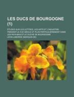 Les Ducs De Bourgogne 1 ; Tudes Sur Le di L. On-Emmanuel-Simon-Joseph De Laborde, Leon-Emmanuel-Simon-Joseph De Laborde edito da Rarebooksclub.com