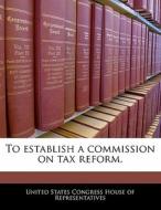 To Establish A Commission On Tax Reform. edito da Bibliogov