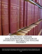 To Prevent Certain Discriminatory Taxation Of Interstate Natural Gas Pipeline Property edito da Bibliogov