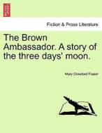 The Brown Ambassador. A story of the three days' moon. di Mary Crawford Fraser edito da British Library, Historical Print Editions