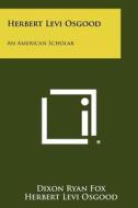 Herbert Levi Osgood: An American Scholar di Dixon Ryan Fox edito da Literary Licensing, LLC